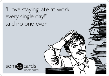 "I love staying late at work..
every single day!"
said no one ever..