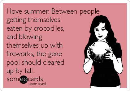 I love summer. Between people
getting themselves
eaten by crocodiles,
and blowing
themselves up with
fireworks, the gene
pool should cleared
up by fall.