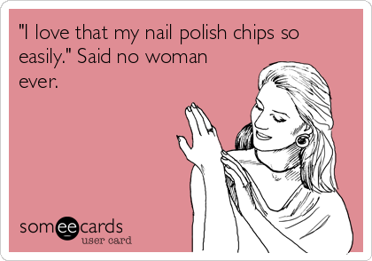 "I love that my nail polish chips so
easily." Said no woman
ever.