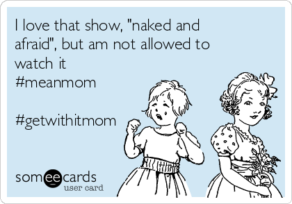 I love that show, "naked and
afraid", but am not allowed to
watch it 
#meanmom

#getwithitmom