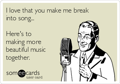 I love that you make me break
into song...

Here's to
making more
beautiful music
together. 