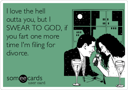 I love the hell
outta you, but I
SWEAR TO GOD, if
you fart one more
time I'm filing for
divorce. 