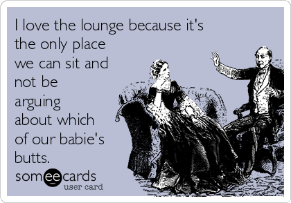 I love the lounge because it's
the only place
we can sit and
not be
arguing
about which
of our babie's
butts.