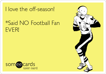 I love the off-season!

*Said NO Football Fan 
EVER! 