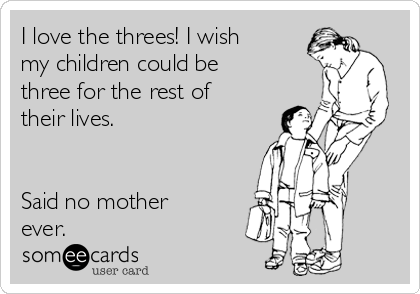 I love the threes! I wish
my children could be
three for the rest of
their lives.


Said no mother
ever.