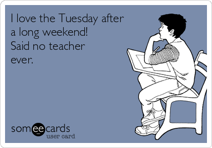 I love the Tuesday after
a long weekend!
Said no teacher
ever. 