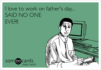 I love to work on father's day...
SAID NO ONE
EVER!