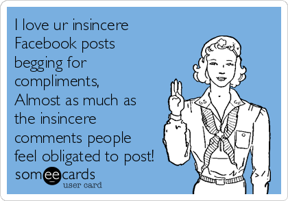 I love ur insincere
Facebook posts
begging for
compliments,
Almost as much as
the insincere
comments people
feel obligated to post!