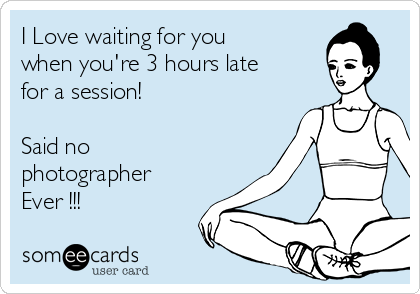 I Love waiting for you
when you're 3 hours late
for a session!

Said no
photographer 
Ever !!!