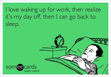 I love waking up for work, then realize
it's my day off, then I can go back to
sleep.