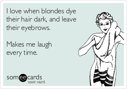 I love when blondes dye
their hair dark, and leave
their eyebrows. 

Makes me laugh
every time. 