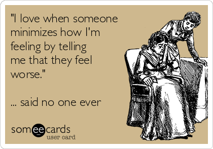 "I love when someone
minimizes how I'm
feeling by telling
me that they feel
worse." 

... said no one ever