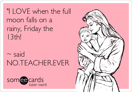 "I LOVE when the full
moon falls on a
rainy, Friday the
13th!

~ said
NO.TEACHER.EVER