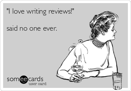 "I love writing reviews!"

said no one ever.