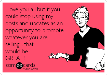 I love you all but if you
could stop using my
posts and updates as an
opportunity to promote
whatever you are
selling... that
would be
GREAT!