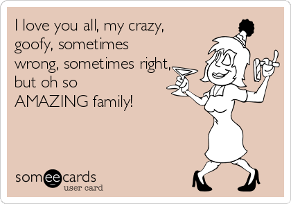 I love you all, my crazy,
goofy, sometimes
wrong, sometimes right,
but oh so
AMAZING family!