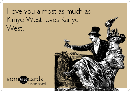 I love you almost as much as
Kanye West loves Kanye
West. 