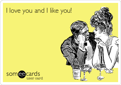 I love you and I like you!