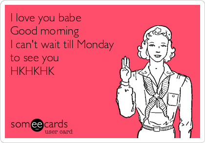 I love you babe
Good morning
I can't wait till Monday
to see you
HKHKHK 