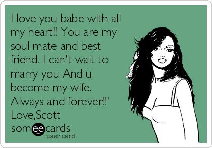 I love you babe with all
my heart!! You are my
soul mate and best
friend. I can't wait to
marry you And u
become my wife.
Always and forever!!'
Love,Scott 