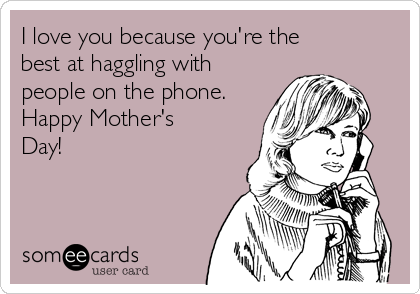 I love you because you're the
best at haggling with
people on the phone.
Happy Mother's
Day!