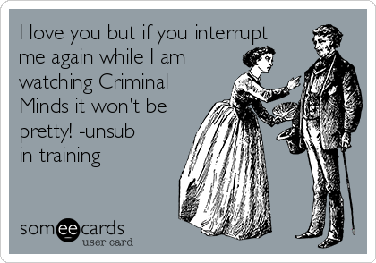 I love you but if you interrupt
me again while I am
watching Criminal
Minds it won't be
pretty! -unsub
in training