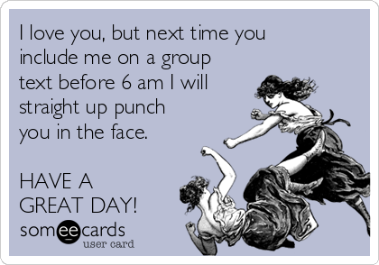 I love you, but next time you
include me on a group
text before 6 am I will
straight up punch
you in the face.  

HAVE A 
GREAT DAY!