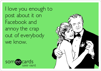 I love you enough to
post about it on
Facebook and
annoy the crap
out of everybody
we know.  