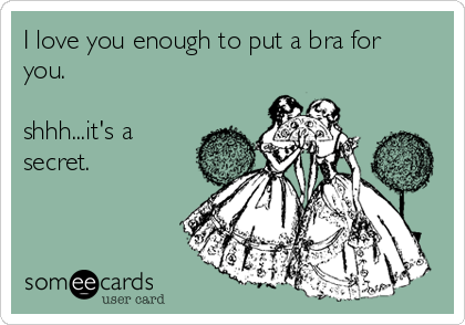 I love you enough to put a bra for
you.

shhh...it's a
secret.  