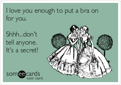 I love you enough to put a bra on
for you.

Shhh...don't
tell anyone. 
It's a secret!