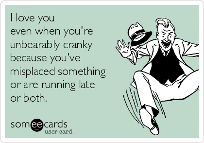 I love you 
even when you're
unbearably cranky
because you've
misplaced something
or are running late 
or both.