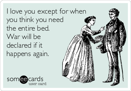 I love you except for when
you think you need
the entire bed. 
War will be
declared if it
happens again.