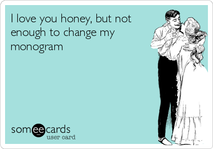 I love you honey, but not
enough to change my
monogram 