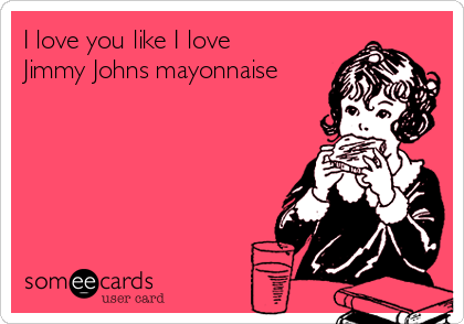 I love you like I love
Jimmy Johns mayonnaise 