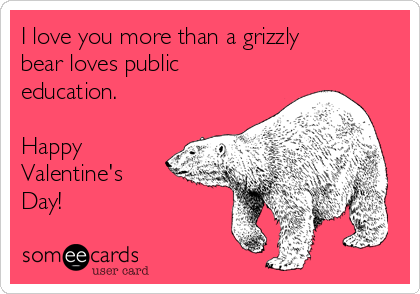 I love you more than a grizzly
bear loves public
education.

Happy
Valentine's
Day!  