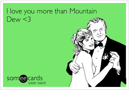 I love you more than Mountain
Dew <3