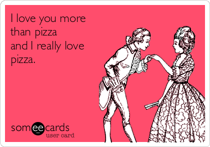 I love you more
than pizza
and I really love
pizza.