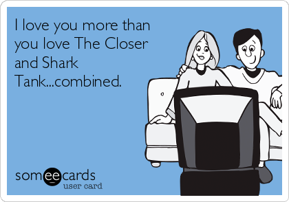 I love you more than
you love The Closer
and Shark
Tank...combined.