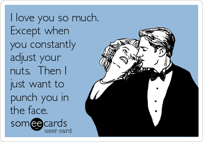 I love you so much.
Except when
you constantly
adjust your
nuts.  Then I
just want to
punch you in
the face.