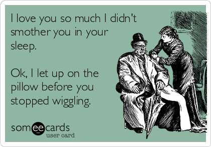 I love you so much I didn't
smother you in your
sleep. 

Ok, I let up on the
pillow before you
stopped wiggling. 