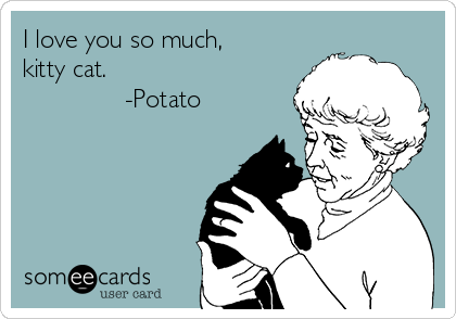 I love you so much,
kitty cat.
              -Potato