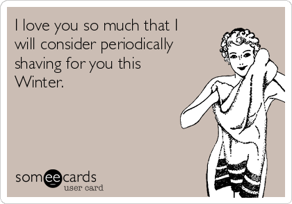 I love you so much that I
will consider periodically
shaving for you this
Winter.