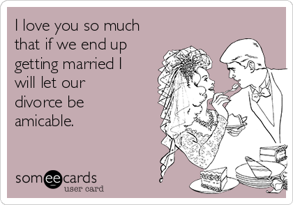 I love you so much
that if we end up
getting married I
will let our
divorce be
amicable. 