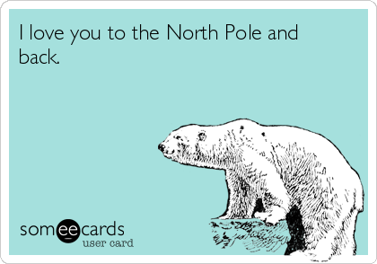 I love you to the North Pole and
back.