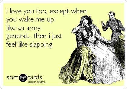 i love you too, except when
you wake me up
like an army
general.... then i just
feel like slapping