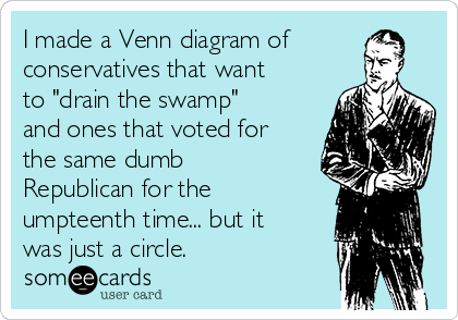 I made a Venn diagram of
conservatives that want
to "drain the swamp"
and ones that voted for
the same dumb
Republican for the
umpteenth time... but it
was just a circle.