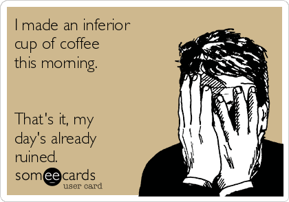 I made an inferior
cup of coffee
this morning.


That's it, my
day's already
ruined.