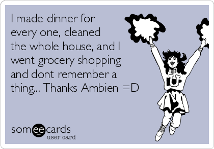 I made dinner for
every one, cleaned
the whole house, and I
went grocery shopping
and dont remember a
thing... Thanks Ambien =D