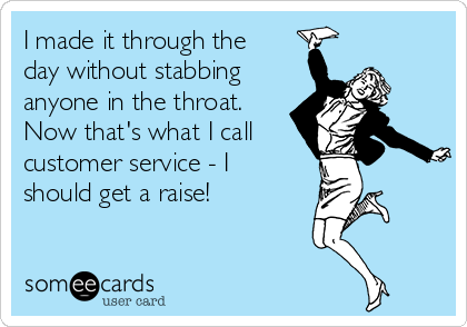 I made it through the
day without stabbing
anyone in the throat.
Now that's what I call
customer service - I
should get a raise! 