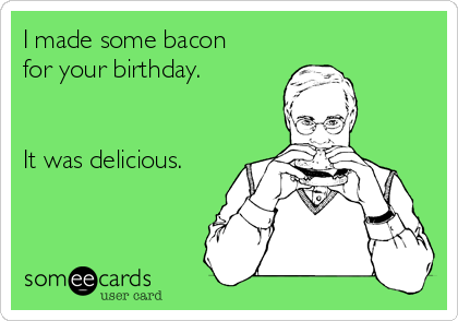 I made some bacon
for your birthday.


It was delicious.